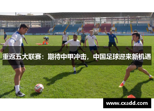 重返五大联赛：期待中甲冲击，中国足球迎来新机遇